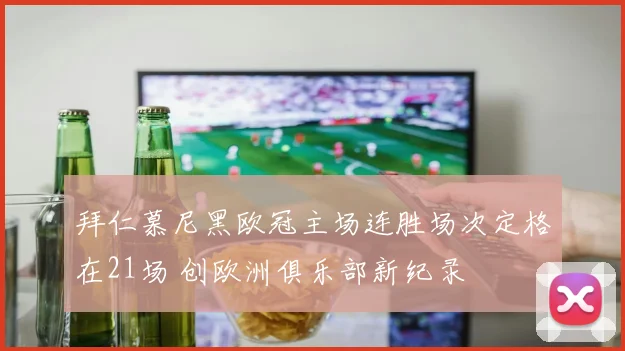 拜仁慕尼黑欧冠主场连胜场次定格在21场 创欧洲俱乐部新纪录