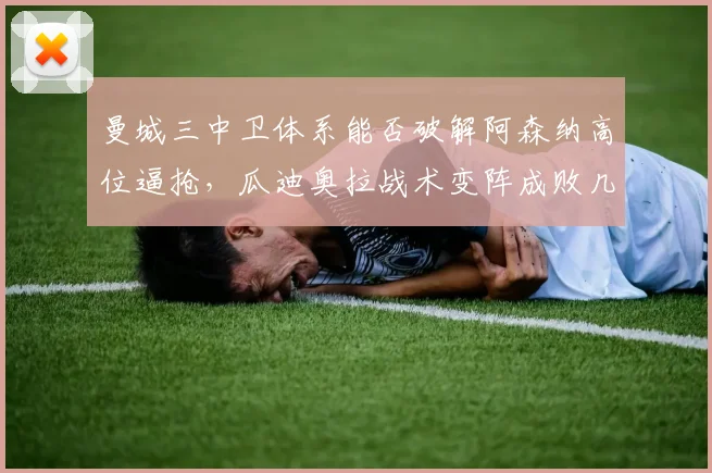 曼城三中卫体系能否破解阿森纳高位逼抢，瓜迪奥拉战术变阵成败几何？