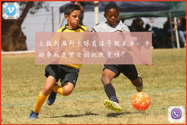 主裁判漏判点球直接导致丢分，中超争冠走势会因此改变吗？