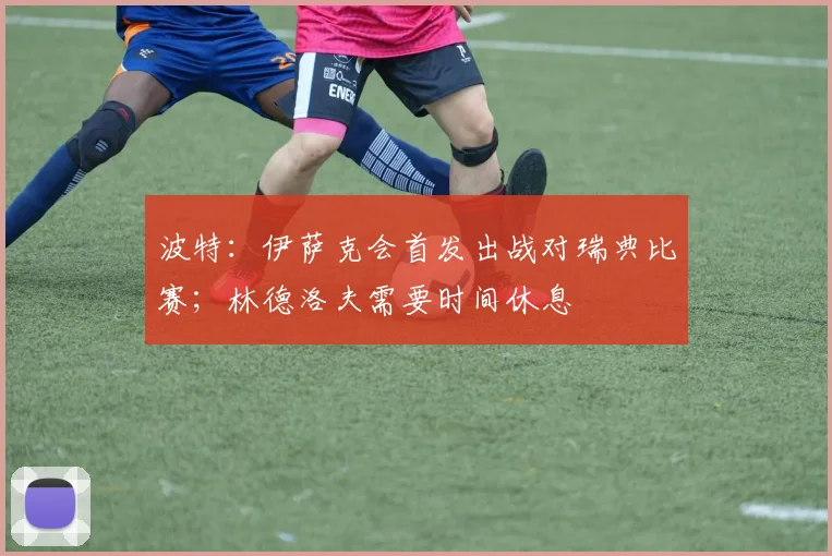 波特：伊萨克会首发出战对瑞典比赛；林德洛夫需要时间休息
