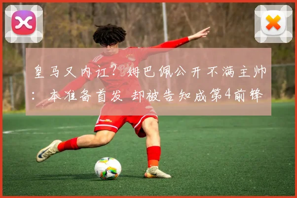 皇马又内讧?姆巴佩公开不满主帅:本准备首发 却被告知成第4前锋