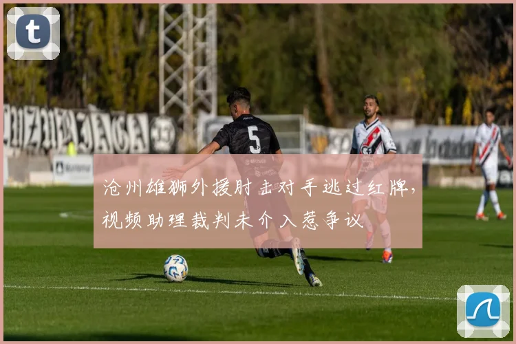 沧州雄狮外援肘击对手逃过红牌，视频助理裁判未介入惹争议