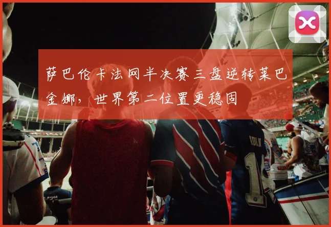 萨巴伦卡法网半决赛三盘逆转莱巴金娜,世界第二位置更稳固